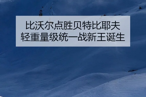 比沃尔点胜贝特比耶夫 轻重量级统一战新王诞生