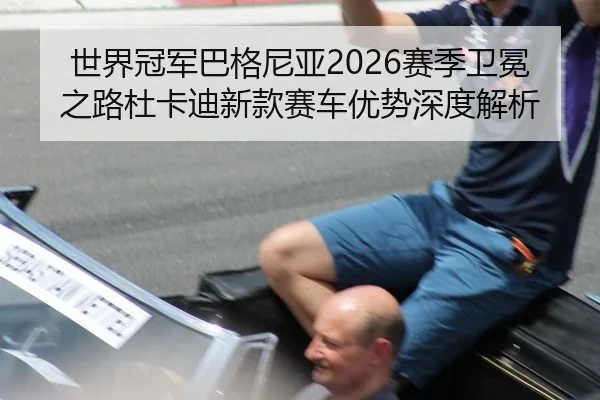 世界冠军巴格尼亚2026赛季卫冕之路杜卡迪新款赛车优势深度解析