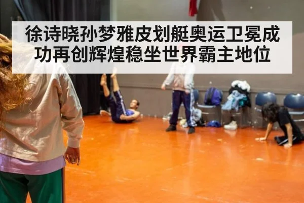 徐诗晓孙梦雅皮划艇奥运卫冕成功再创辉煌稳坐世界霸主地位