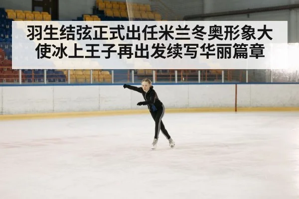 羽生结弦正式出任米兰冬奥形象大使冰上王子再出发续写华丽篇章